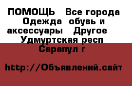 ПОМОЩЬ - Все города Одежда, обувь и аксессуары » Другое   . Удмуртская респ.,Сарапул г.